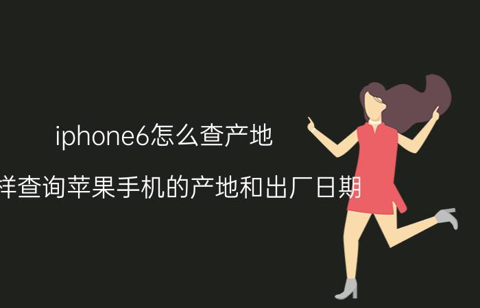 iphone6怎么查产地 怎样查询苹果手机的产地和出厂日期？